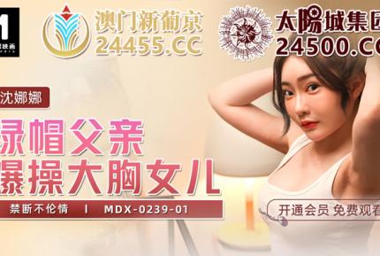 MDX-0239-01 綠帽父親爆操大胸女兒 禁斷不倫情